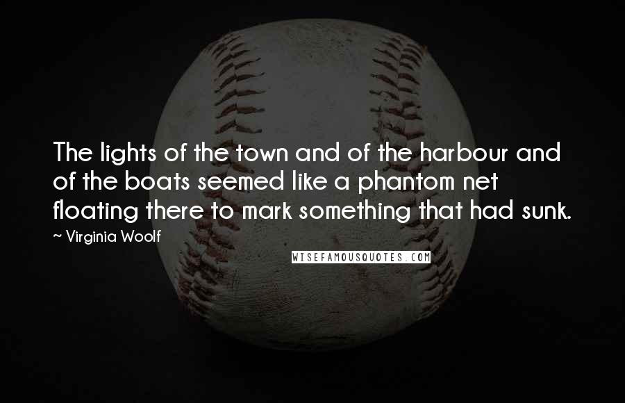 Virginia Woolf Quotes: The lights of the town and of the harbour and of the boats seemed like a phantom net floating there to mark something that had sunk.