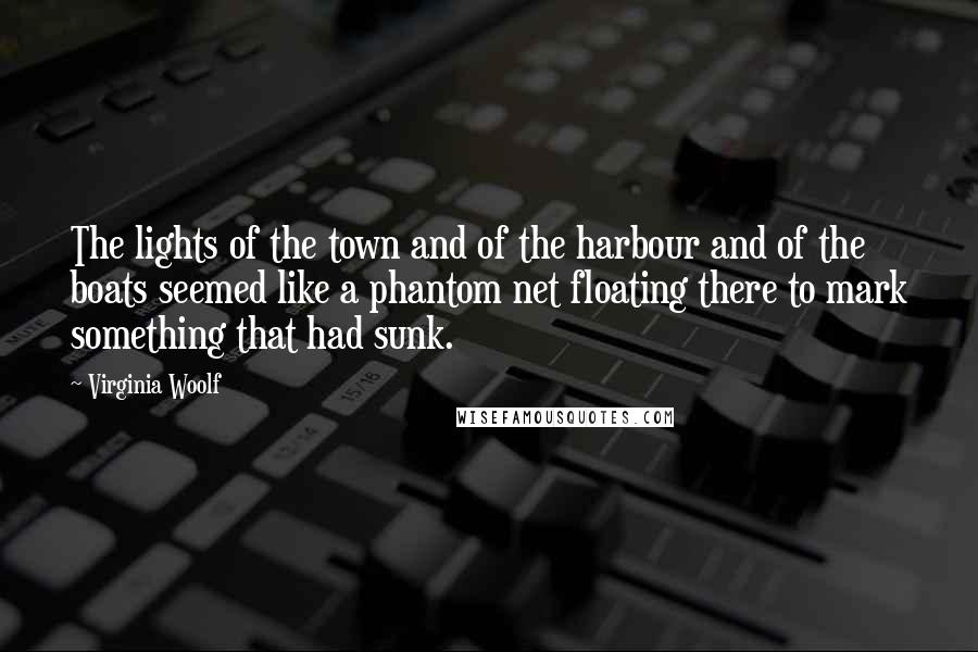 Virginia Woolf Quotes: The lights of the town and of the harbour and of the boats seemed like a phantom net floating there to mark something that had sunk.