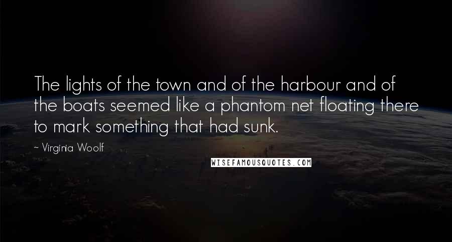 Virginia Woolf Quotes: The lights of the town and of the harbour and of the boats seemed like a phantom net floating there to mark something that had sunk.