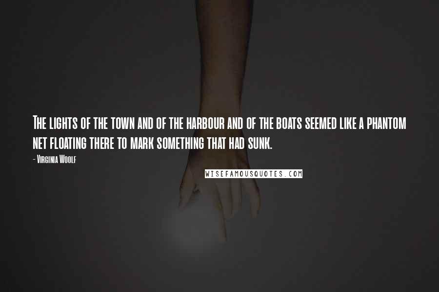Virginia Woolf Quotes: The lights of the town and of the harbour and of the boats seemed like a phantom net floating there to mark something that had sunk.
