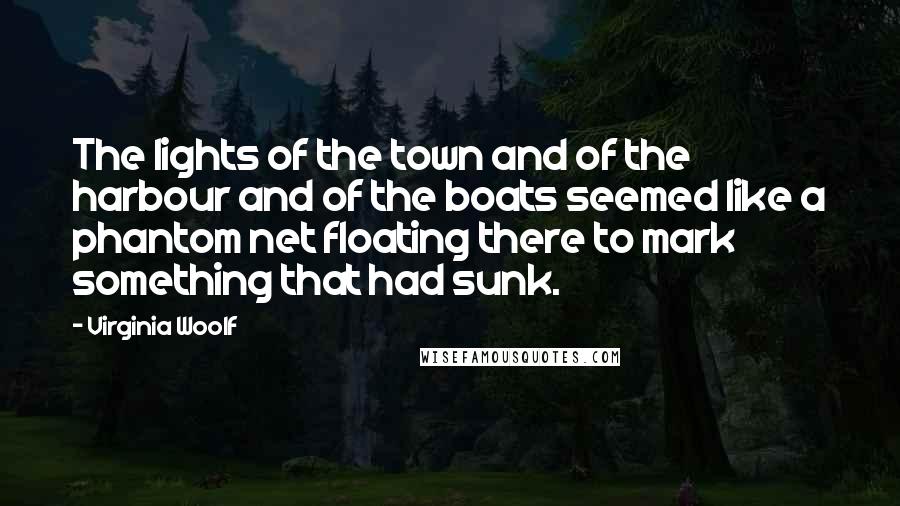 Virginia Woolf Quotes: The lights of the town and of the harbour and of the boats seemed like a phantom net floating there to mark something that had sunk.