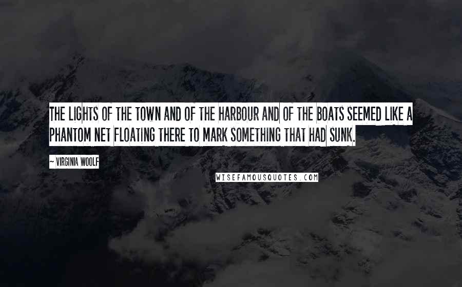 Virginia Woolf Quotes: The lights of the town and of the harbour and of the boats seemed like a phantom net floating there to mark something that had sunk.