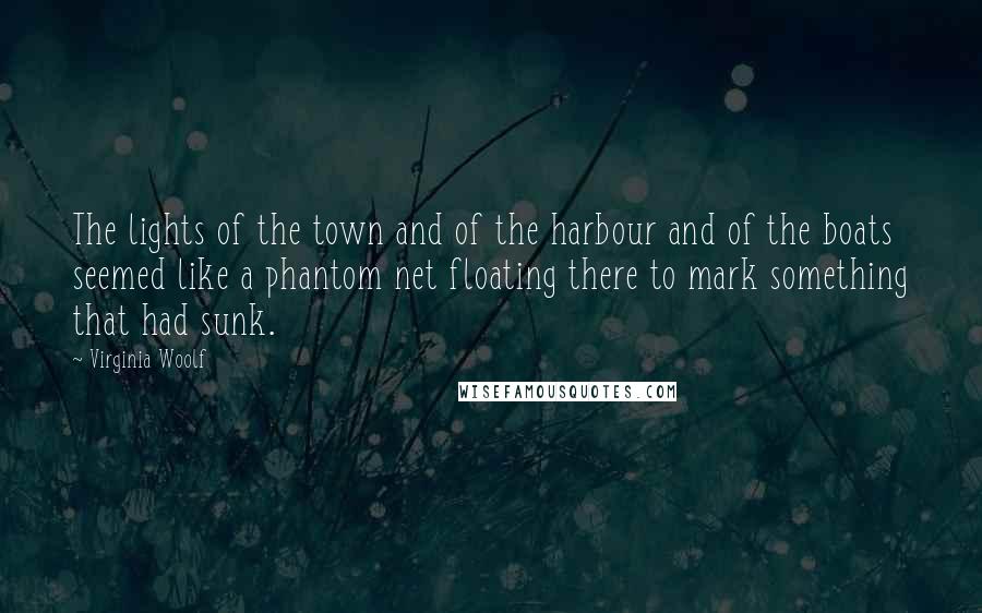 Virginia Woolf Quotes: The lights of the town and of the harbour and of the boats seemed like a phantom net floating there to mark something that had sunk.