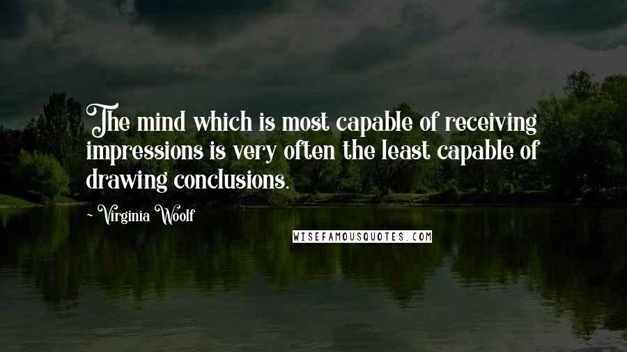 Virginia Woolf Quotes: The mind which is most capable of receiving impressions is very often the least capable of drawing conclusions.