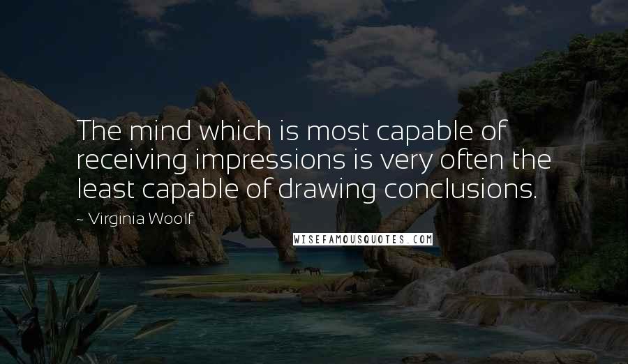 Virginia Woolf Quotes: The mind which is most capable of receiving impressions is very often the least capable of drawing conclusions.