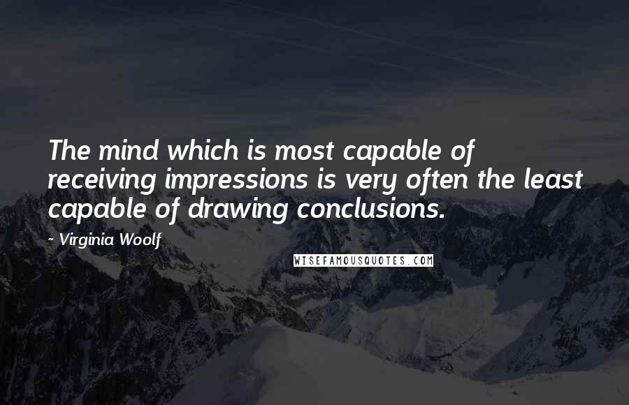 Virginia Woolf Quotes: The mind which is most capable of receiving impressions is very often the least capable of drawing conclusions.