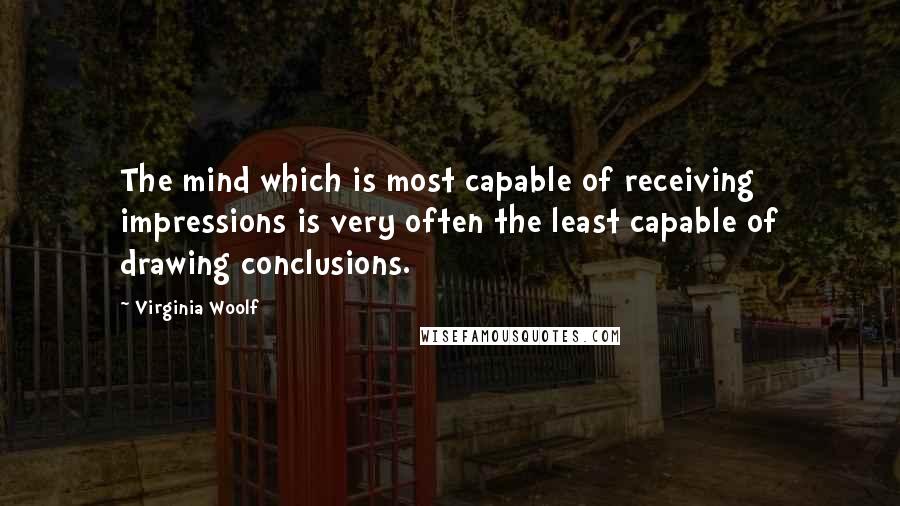 Virginia Woolf Quotes: The mind which is most capable of receiving impressions is very often the least capable of drawing conclusions.