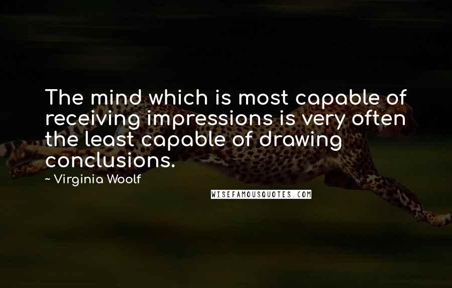 Virginia Woolf Quotes: The mind which is most capable of receiving impressions is very often the least capable of drawing conclusions.