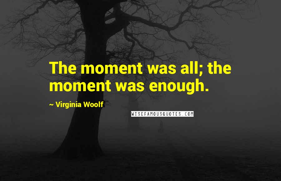 Virginia Woolf Quotes: The moment was all; the moment was enough.