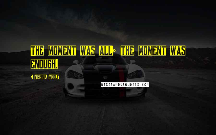 Virginia Woolf Quotes: The moment was all; the moment was enough.