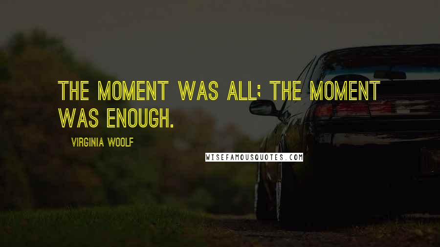Virginia Woolf Quotes: The moment was all; the moment was enough.