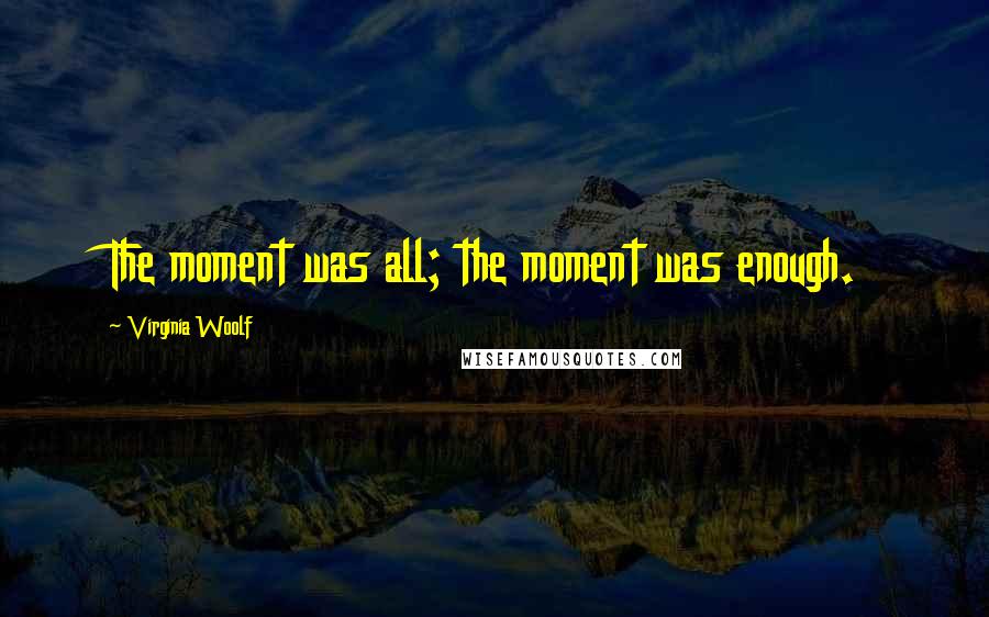 Virginia Woolf Quotes: The moment was all; the moment was enough.