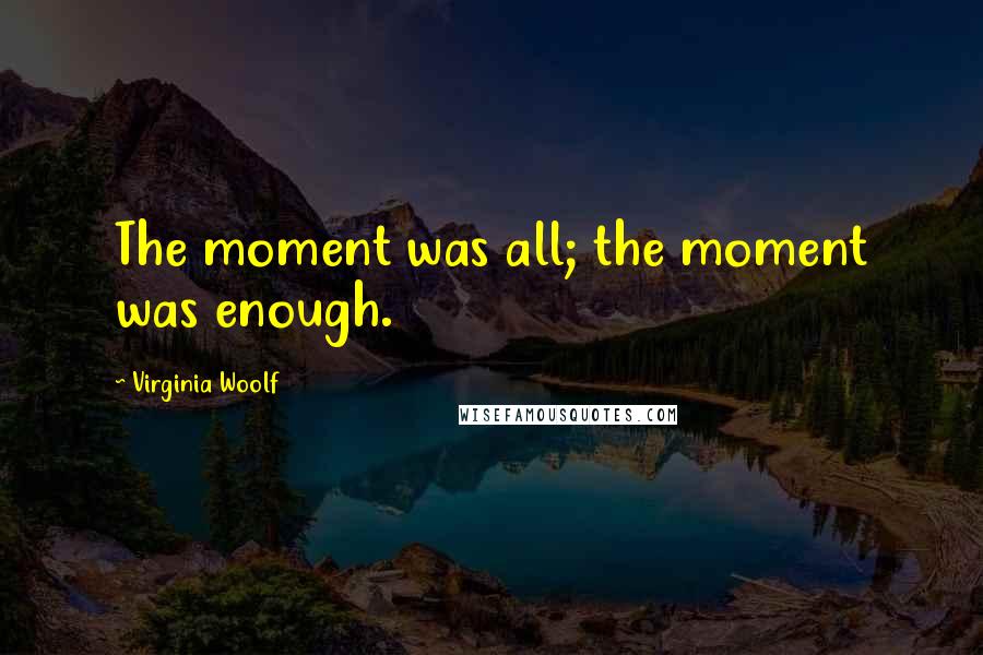 Virginia Woolf Quotes: The moment was all; the moment was enough.
