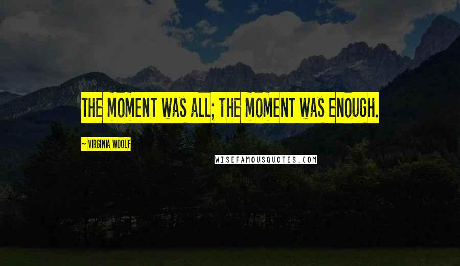 Virginia Woolf Quotes: The moment was all; the moment was enough.