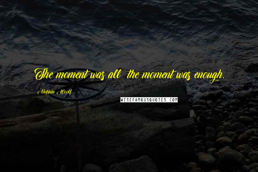 Virginia Woolf Quotes: The moment was all; the moment was enough.