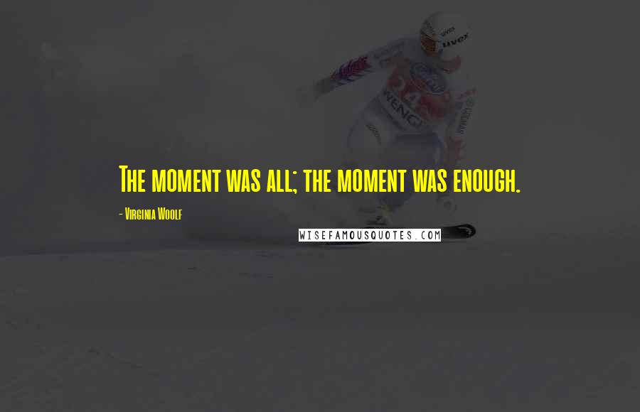 Virginia Woolf Quotes: The moment was all; the moment was enough.