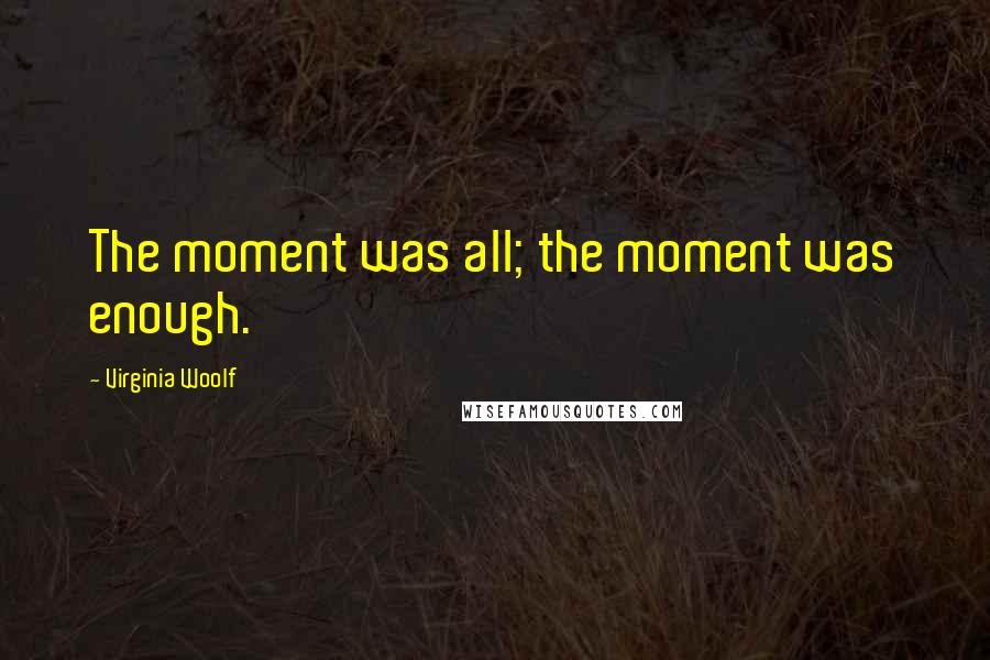 Virginia Woolf Quotes: The moment was all; the moment was enough.
