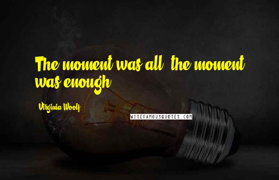 Virginia Woolf Quotes: The moment was all; the moment was enough.