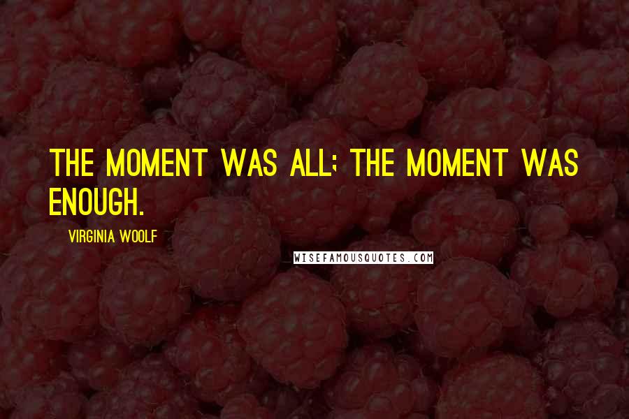 Virginia Woolf Quotes: The moment was all; the moment was enough.