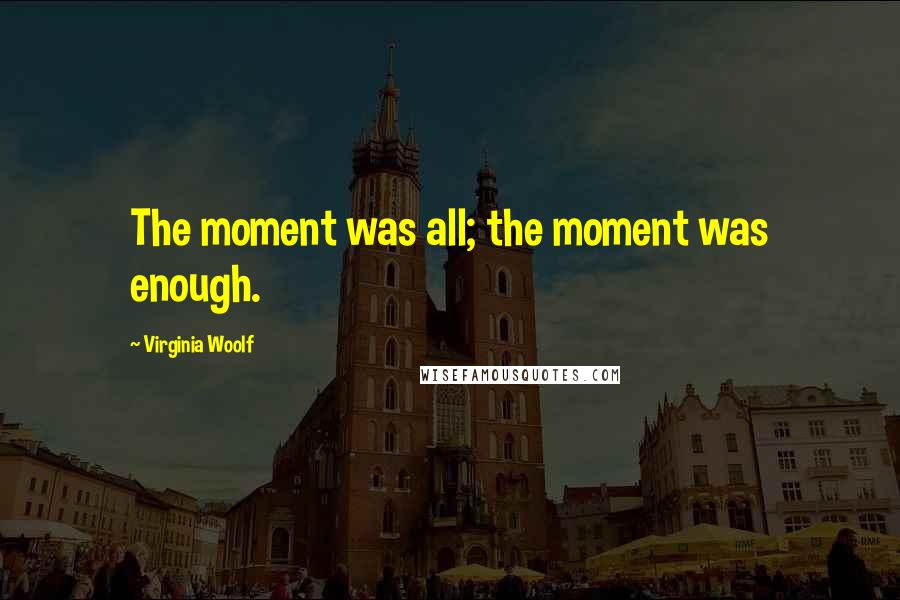 Virginia Woolf Quotes: The moment was all; the moment was enough.