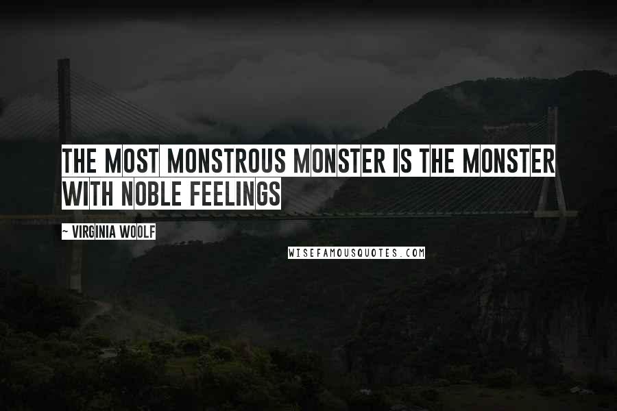 Virginia Woolf Quotes: The most monstrous monster is the monster with noble feelings