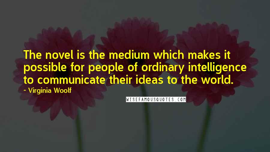 Virginia Woolf Quotes: The novel is the medium which makes it possible for people of ordinary intelligence to communicate their ideas to the world.