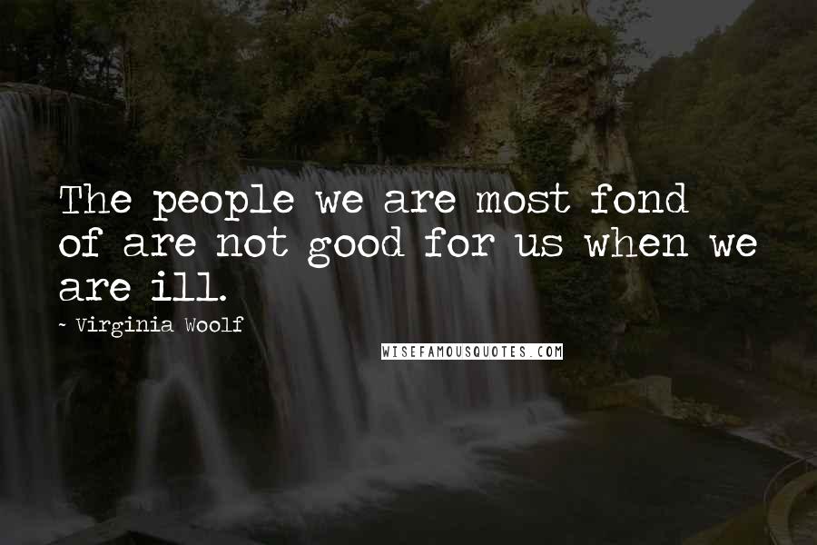 Virginia Woolf Quotes: The people we are most fond of are not good for us when we are ill.