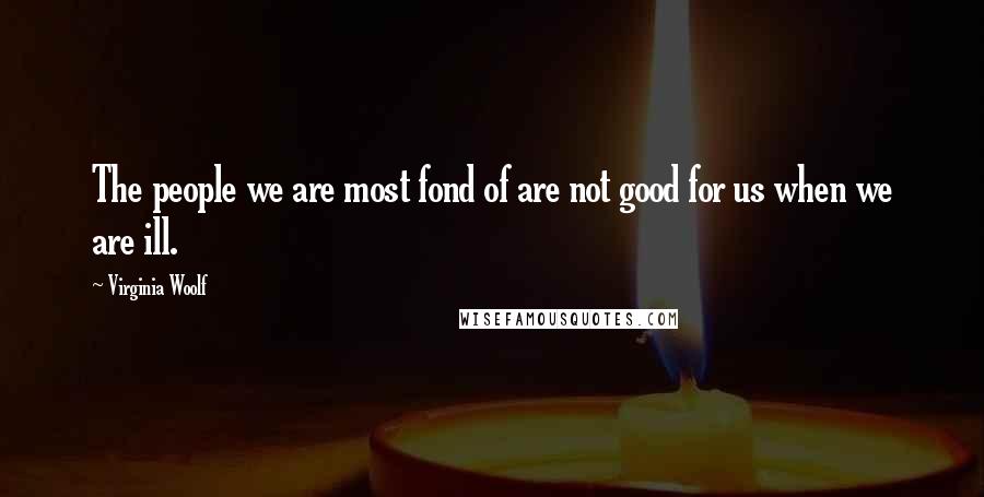 Virginia Woolf Quotes: The people we are most fond of are not good for us when we are ill.