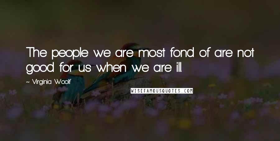 Virginia Woolf Quotes: The people we are most fond of are not good for us when we are ill.