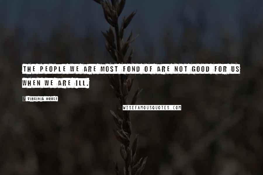 Virginia Woolf Quotes: The people we are most fond of are not good for us when we are ill.