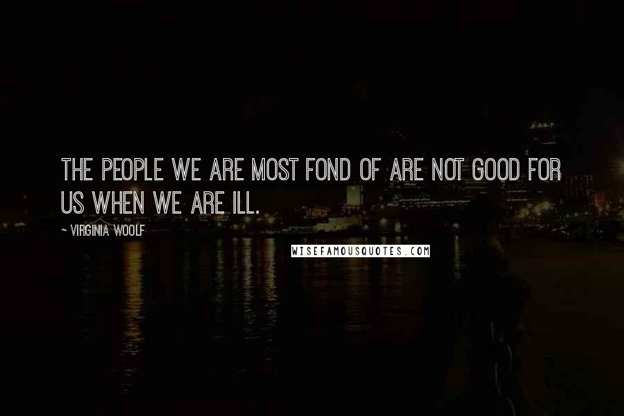 Virginia Woolf Quotes: The people we are most fond of are not good for us when we are ill.