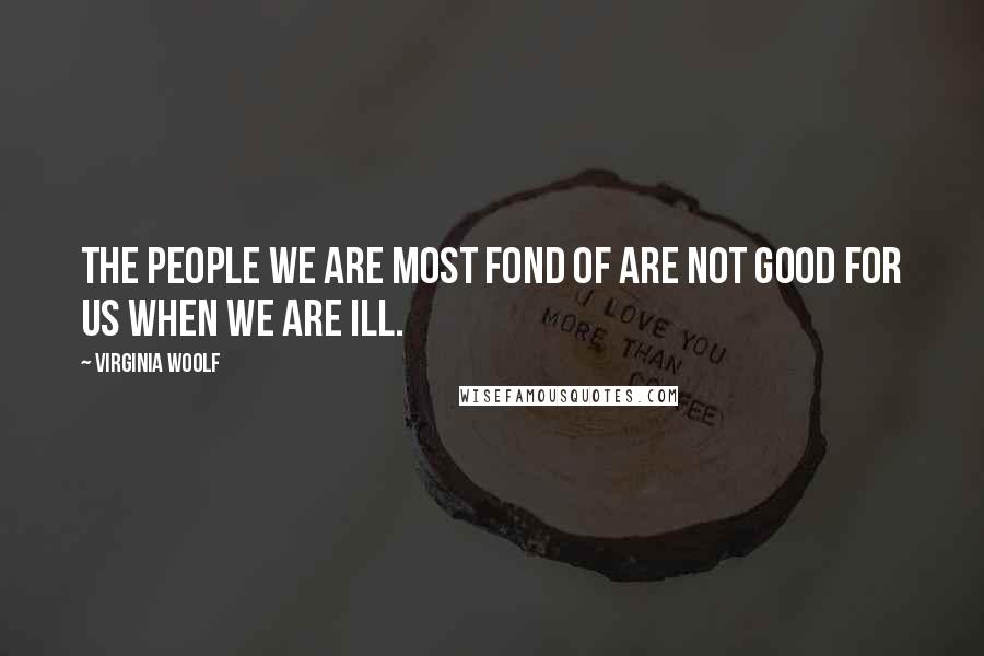 Virginia Woolf Quotes: The people we are most fond of are not good for us when we are ill.