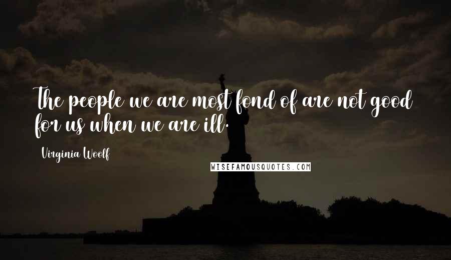 Virginia Woolf Quotes: The people we are most fond of are not good for us when we are ill.