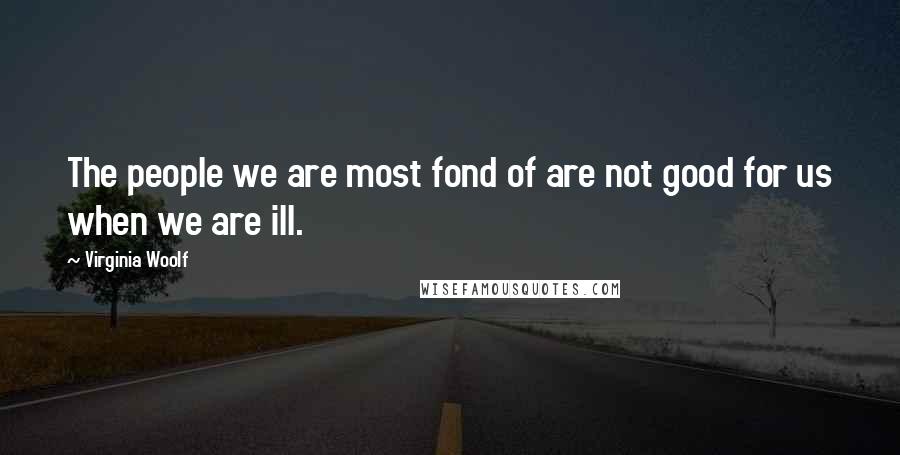 Virginia Woolf Quotes: The people we are most fond of are not good for us when we are ill.