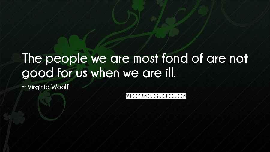 Virginia Woolf Quotes: The people we are most fond of are not good for us when we are ill.