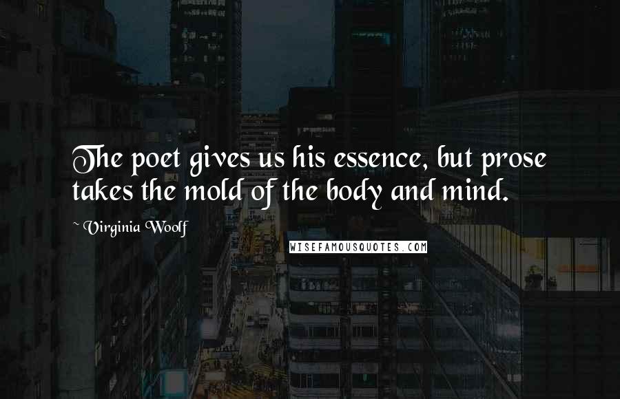 Virginia Woolf Quotes: The poet gives us his essence, but prose takes the mold of the body and mind.