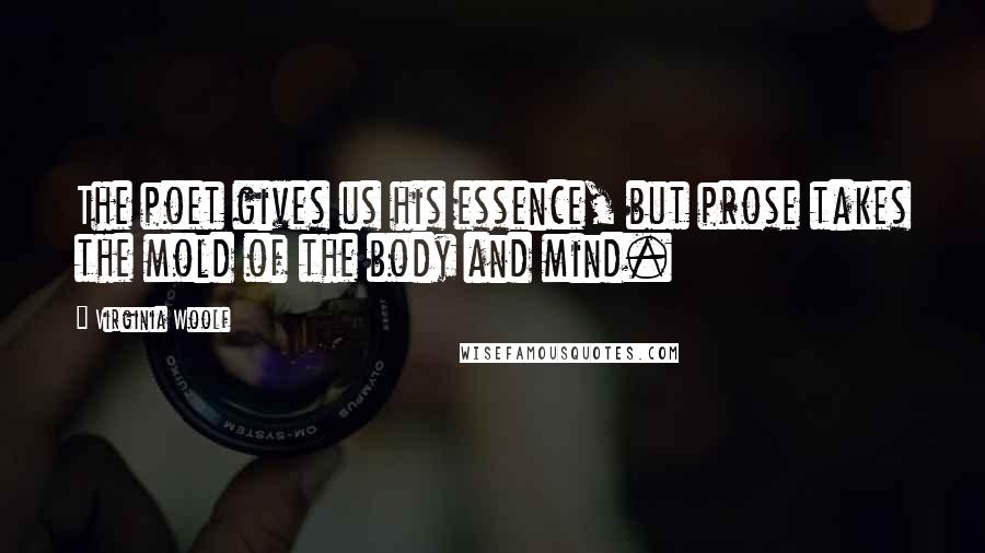 Virginia Woolf Quotes: The poet gives us his essence, but prose takes the mold of the body and mind.