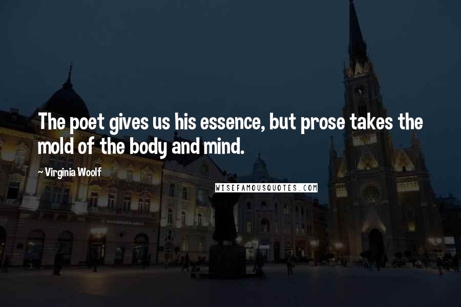 Virginia Woolf Quotes: The poet gives us his essence, but prose takes the mold of the body and mind.