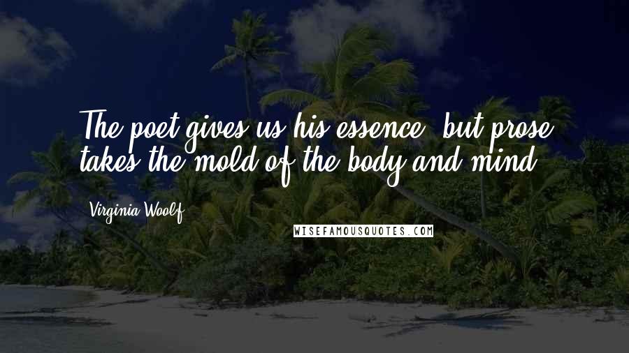 Virginia Woolf Quotes: The poet gives us his essence, but prose takes the mold of the body and mind.