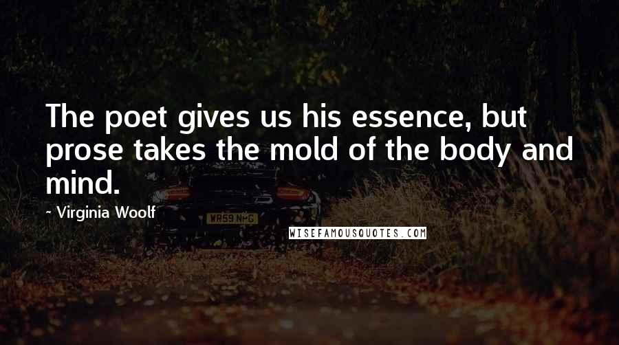 Virginia Woolf Quotes: The poet gives us his essence, but prose takes the mold of the body and mind.