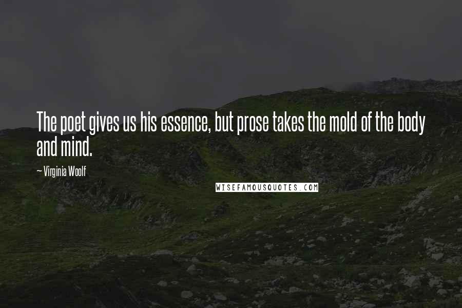 Virginia Woolf Quotes: The poet gives us his essence, but prose takes the mold of the body and mind.