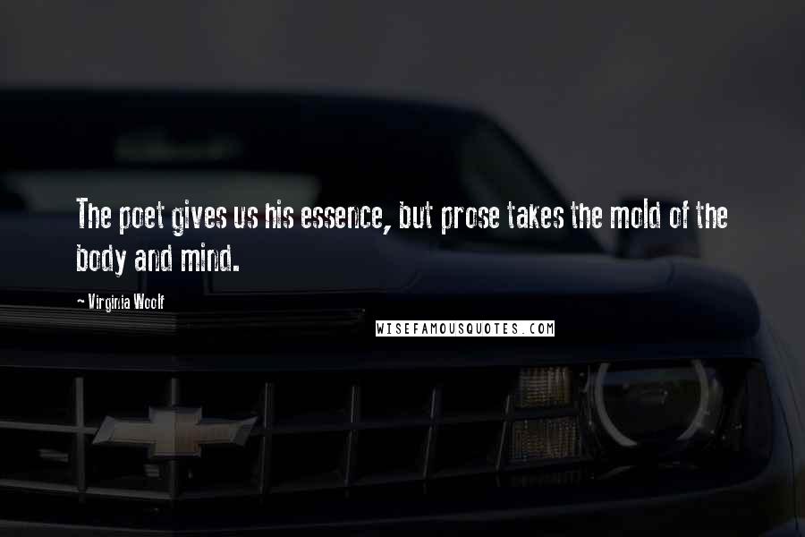 Virginia Woolf Quotes: The poet gives us his essence, but prose takes the mold of the body and mind.