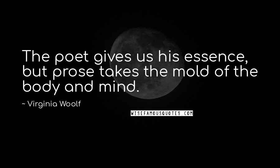 Virginia Woolf Quotes: The poet gives us his essence, but prose takes the mold of the body and mind.