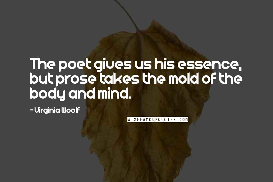 Virginia Woolf Quotes: The poet gives us his essence, but prose takes the mold of the body and mind.