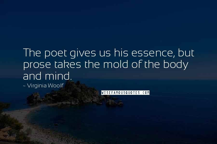 Virginia Woolf Quotes: The poet gives us his essence, but prose takes the mold of the body and mind.