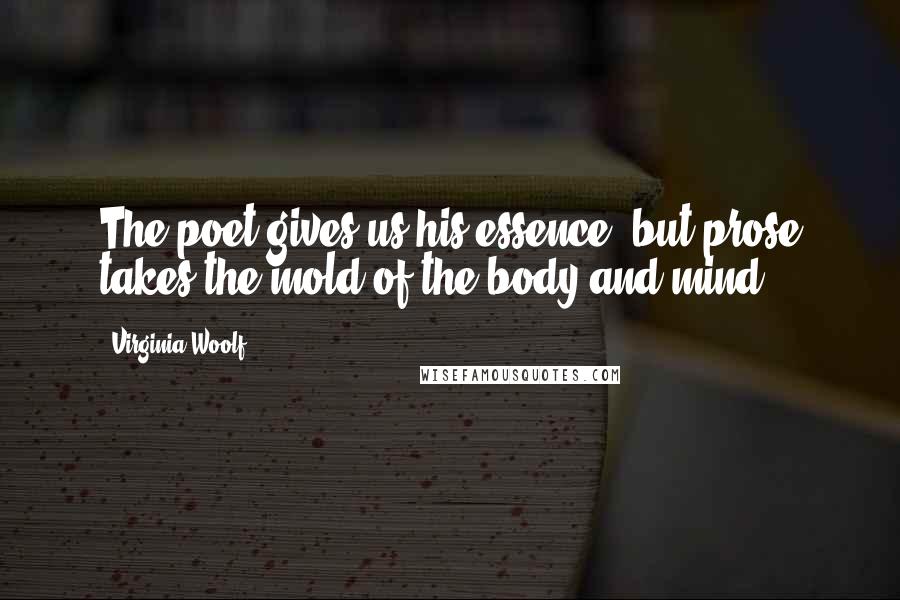 Virginia Woolf Quotes: The poet gives us his essence, but prose takes the mold of the body and mind.