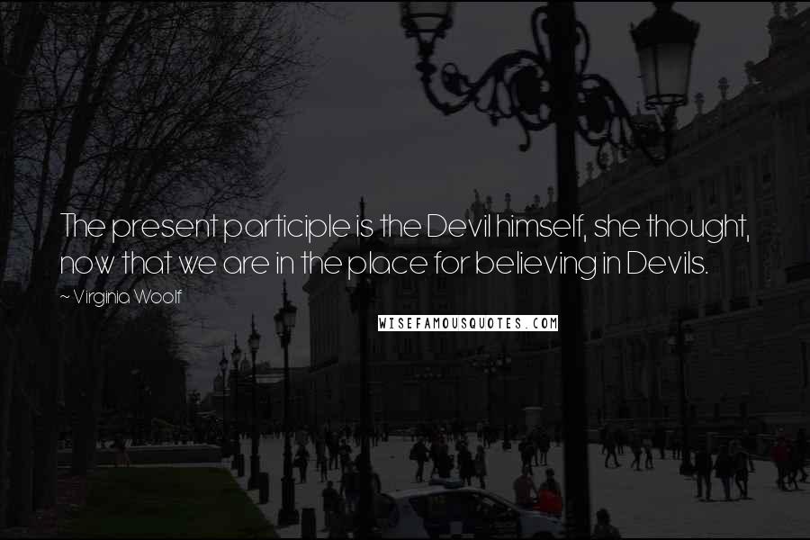 Virginia Woolf Quotes: The present participle is the Devil himself, she thought, now that we are in the place for believing in Devils.