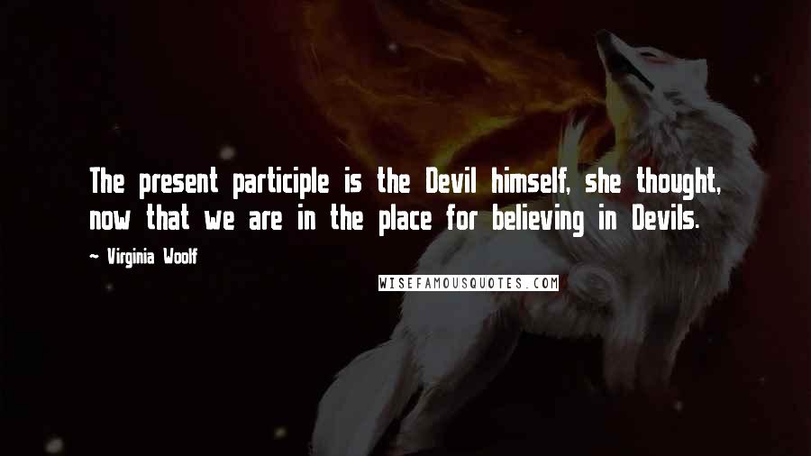 Virginia Woolf Quotes: The present participle is the Devil himself, she thought, now that we are in the place for believing in Devils.