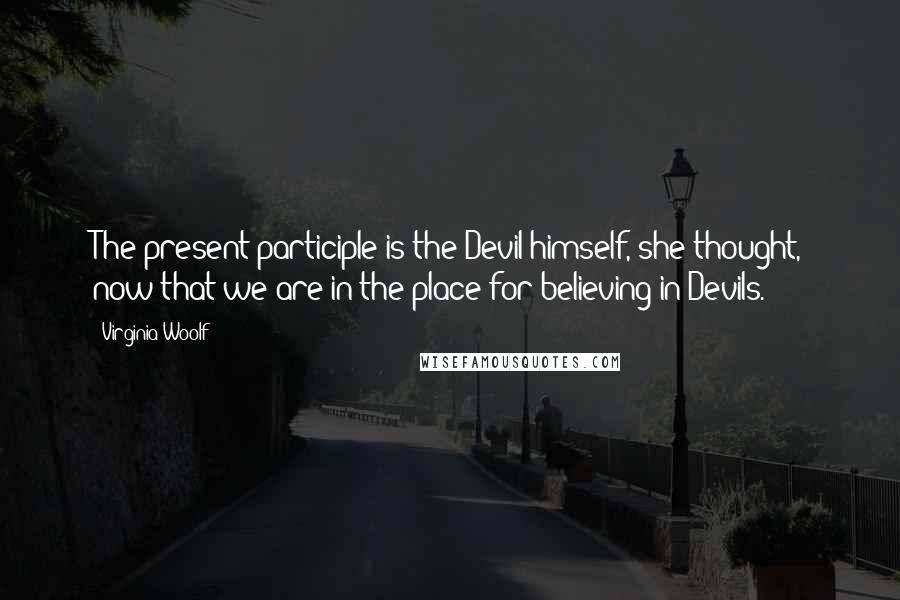 Virginia Woolf Quotes: The present participle is the Devil himself, she thought, now that we are in the place for believing in Devils.