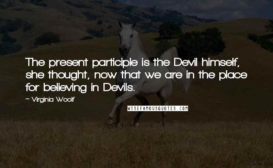 Virginia Woolf Quotes: The present participle is the Devil himself, she thought, now that we are in the place for believing in Devils.